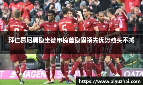 拜仁慕尼黑稳坐德甲榜首稳固领先优势劲头不减