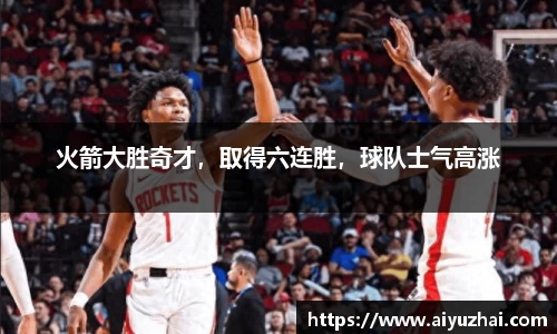 火箭大胜奇才，取得六连胜，球队士气高涨
