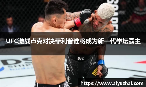 UFC激战卢克对决菲利普谁将成为新一代拳坛霸主