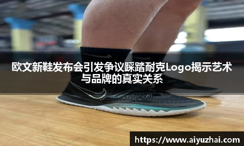 欧文新鞋发布会引发争议踩踏耐克Logo揭示艺术与品牌的真实关系