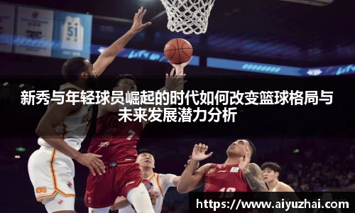 新秀与年轻球员崛起的时代如何改变篮球格局与未来发展潜力分析