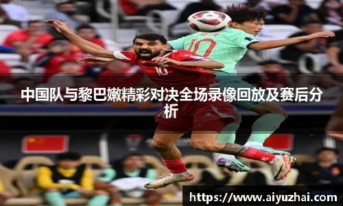 中国队与黎巴嫩精彩对决全场录像回放及赛后分析