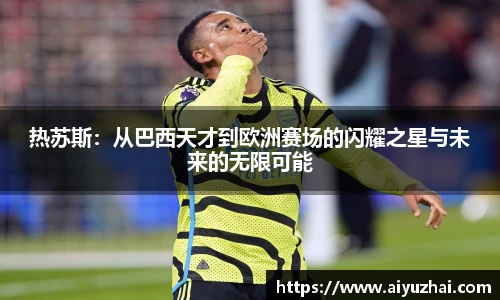 热苏斯：从巴西天才到欧洲赛场的闪耀之星与未来的无限可能