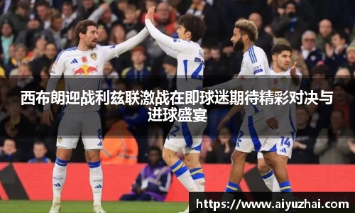 西布朗迎战利兹联激战在即球迷期待精彩对决与进球盛宴