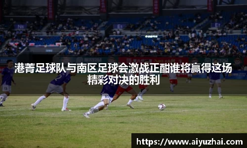 港菁足球队与南区足球会激战正酣谁将赢得这场精彩对决的胜利