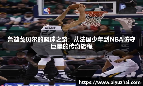 鲁迪戈贝尔的篮球之路：从法国少年到NBA防守巨星的传奇旅程