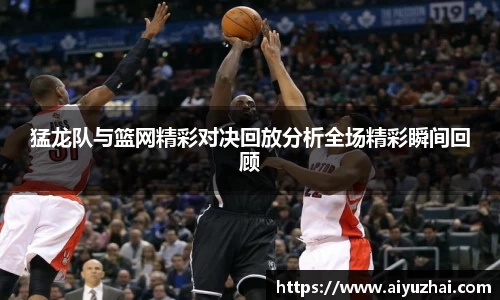 猛龙队与篮网精彩对决回放分析全场精彩瞬间回顾