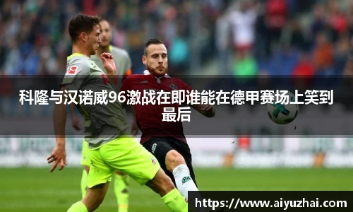 科隆与汉诺威96激战在即谁能在德甲赛场上笑到最后