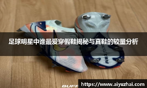 足球明星中谁最爱穿假鞋揭秘与真鞋的较量分析