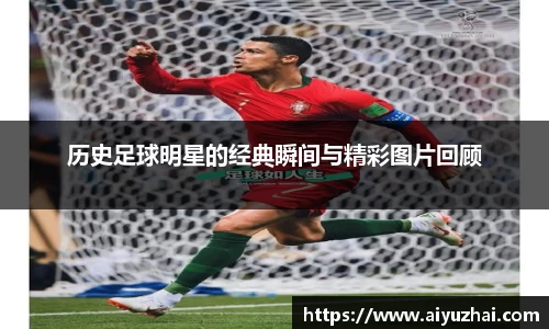 历史足球明星的经典瞬间与精彩图片回顾